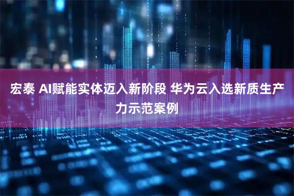 宏泰 AI赋能实体迈入新阶段 华为云入选新质生产力示范案例