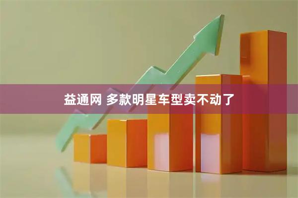 益通网 多款明星车型卖不动了