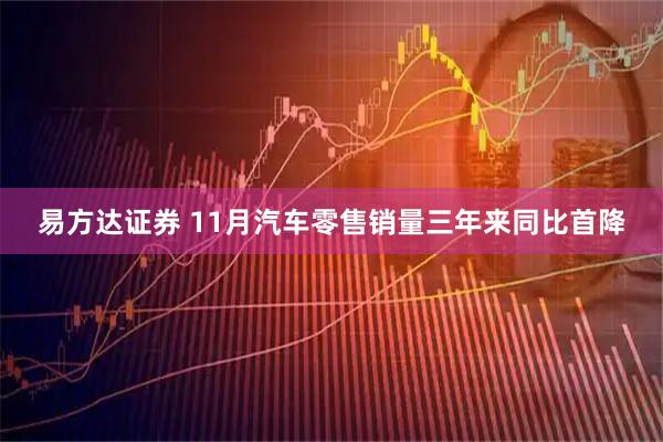 易方达证券 11月汽车零售销量三年来同比首降