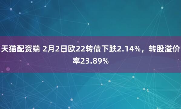 天猫配资端 2月2日欧22转债下跌2.14%，转股溢价率23.89%