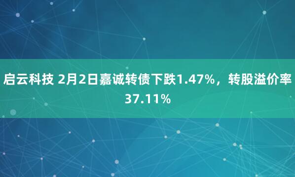 启云科技 2月2日嘉诚转债下跌1.47%，转股溢价率37.11%