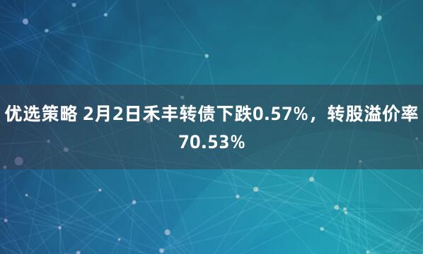 优选策略 2月2日禾丰转债下跌0.57%，转股溢价率70.53%