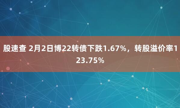 股速查 2月2日博22转债下跌1.67%，转股溢价率123.75%
