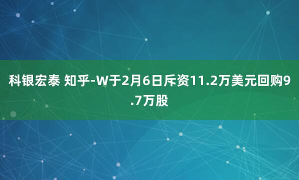 科银宏泰 知乎-W于2月6日斥资11.2万美元回购9.7万股