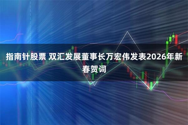 指南针股票 双汇发展董事长万宏伟发表2026年新春贺词