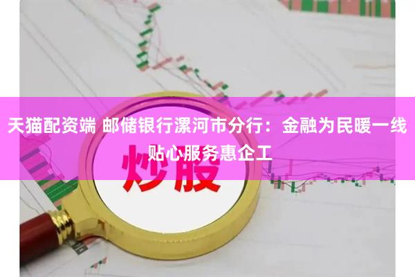 天猫配资端 邮储银行漯河市分行：金融为民暖一线 贴心服务惠企工