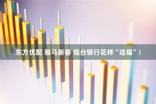 东方优配 骏马新春 烟台银行花样“送福”！