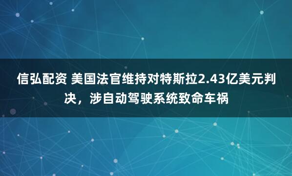 信弘配资 美国法官维持对特斯拉2.43亿美元判决，涉自动驾驶系统致命车祸