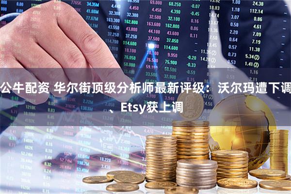 公牛配资 华尔街顶级分析师最新评级：沃尔玛遭下调、Etsy获上调