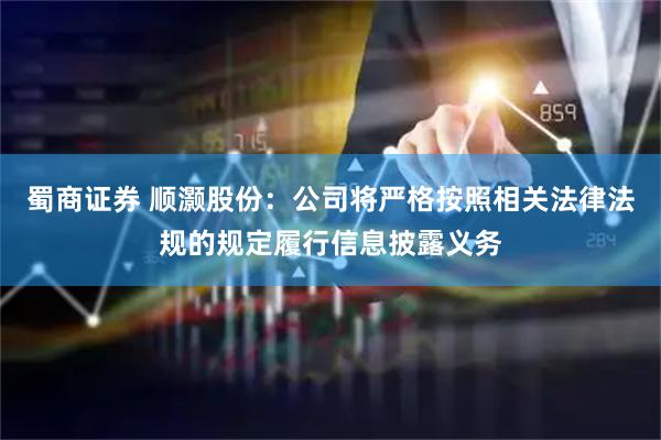 蜀商证券 顺灏股份：公司将严格按照相关法律法规的规定履行信息披露义务
