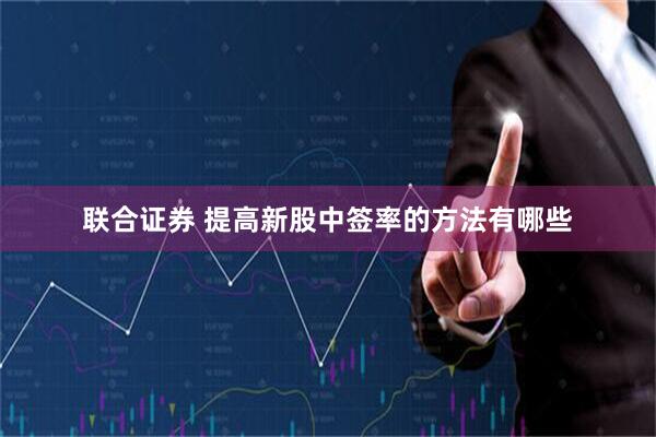联合证券 提高新股中签率的方法有哪些
