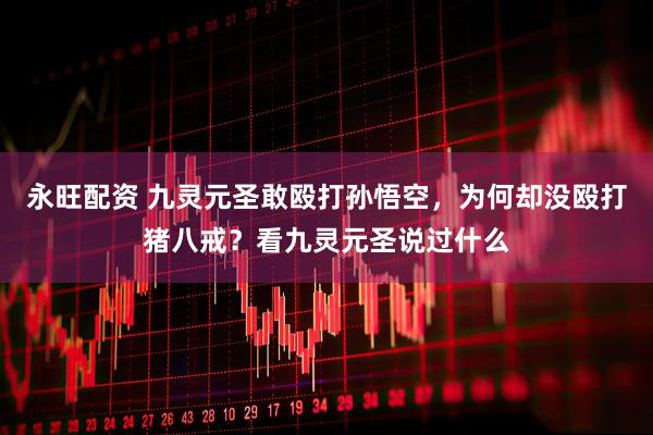 永旺配资 九灵元圣敢殴打孙悟空，为何却没殴打猪八戒？看九灵元圣说过什么