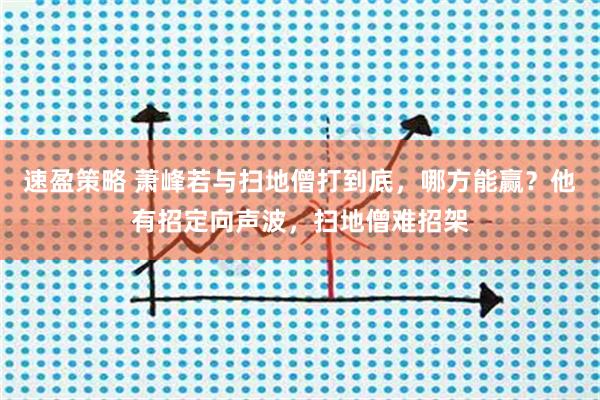 速盈策略 萧峰若与扫地僧打到底，哪方能赢？他有招定向声波，扫地僧难招架