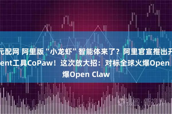 元配网 阿里版“小龙虾”智能体来了？阿里官宣推出开源Agent工具CoPaw！这次放大招：对标全球火爆Open Claw