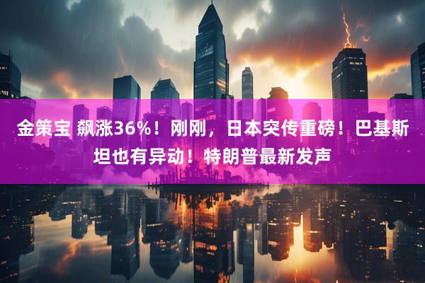 金策宝 飙涨36%！刚刚，日本突传重磅！巴基斯坦也有异动！特朗普最新发声