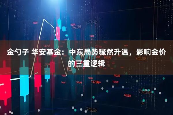 金勺子 华安基金：中东局势骤然升温，影响金价的三重逻辑