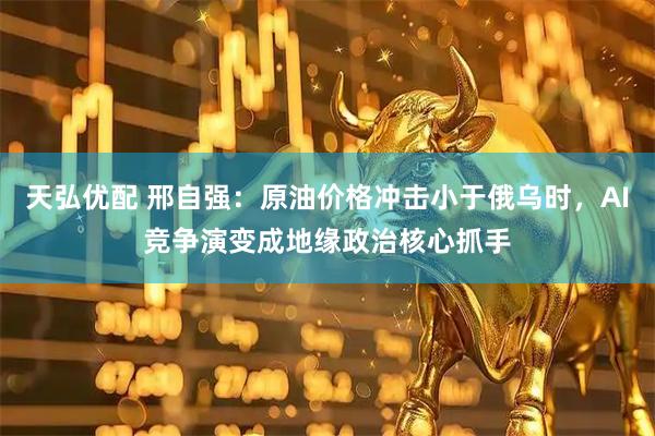 天弘优配 邢自强：原油价格冲击小于俄乌时，AI竞争演变成地缘政治核心抓手