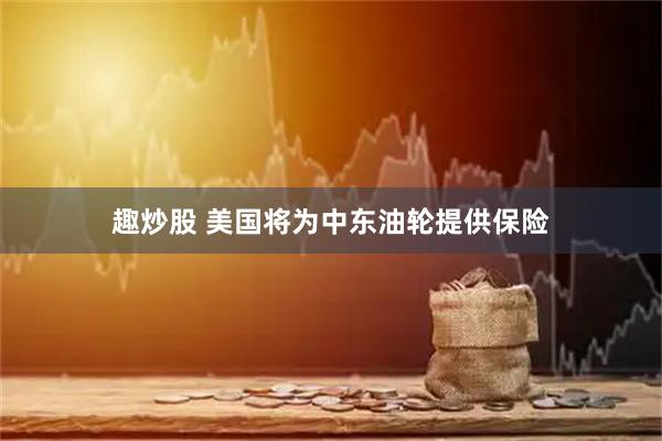 趣炒股 美国将为中东油轮提供保险