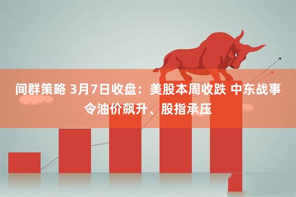 间群策略 3月7日收盘：美股本周收跌 中东战事令油价飙升、股指承压