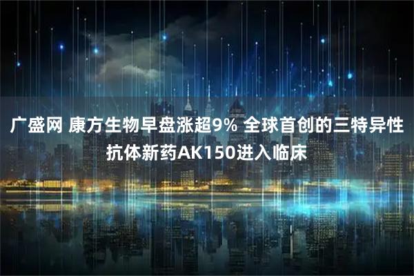 广盛网 康方生物早盘涨超9% 全球首创的三特异性抗体新药AK150进入临床