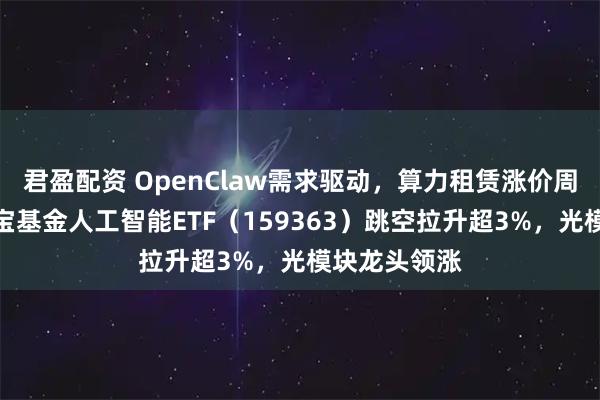 君盈配资 OpenClaw需求驱动，算力租赁涨价周期开启！华宝基金人工智能ETF（159363）跳空拉升超3%，光模块龙头领涨