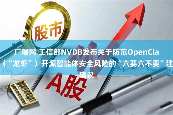 广瑞网 工信部NVDB发布关于防范OpenClaw（“龙虾”）开源智能体安全风险的“六要六不要”建议