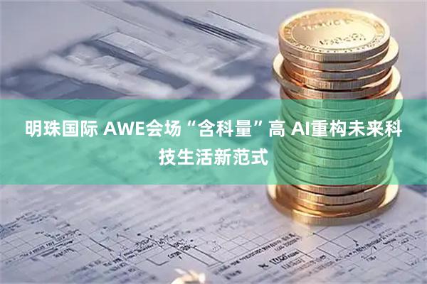明珠国际 AWE会场“含科量”高 AI重构未来科技生活新范式