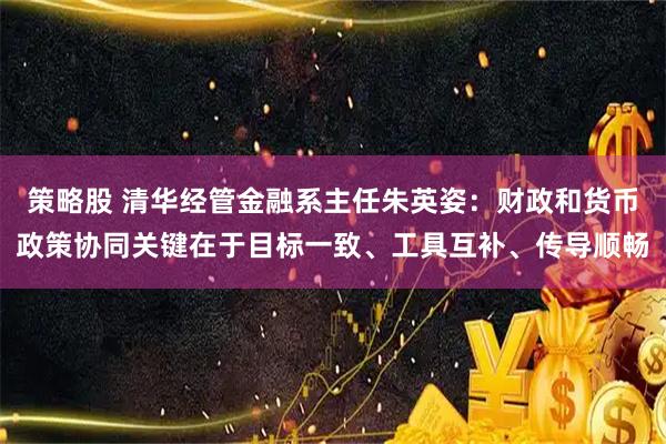 策略股 清华经管金融系主任朱英姿：财政和货币政策协同关键在于目标一致、工具互补、传导顺畅
