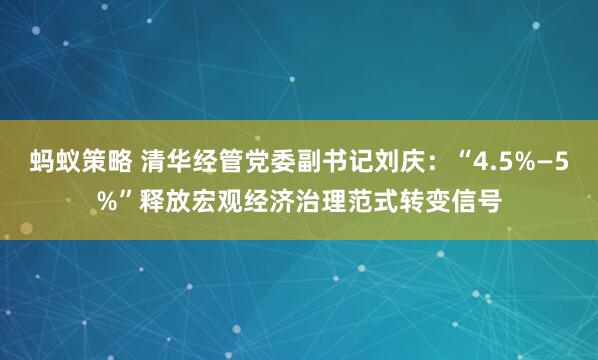 蚂蚁策略 清华经管党委副书记刘庆：“4.5%—5%”释放宏观经济治理范式转变信号