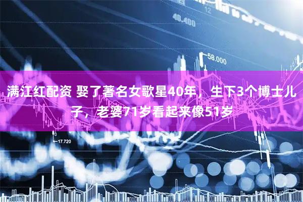 满江红配资 娶了著名女歌星40年，生下3个博士儿子，老婆71岁看起来像51岁