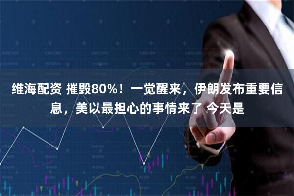 维海配资 摧毁80%！一觉醒来，伊朗发布重要信息，美以最担心的事情来了 今天是