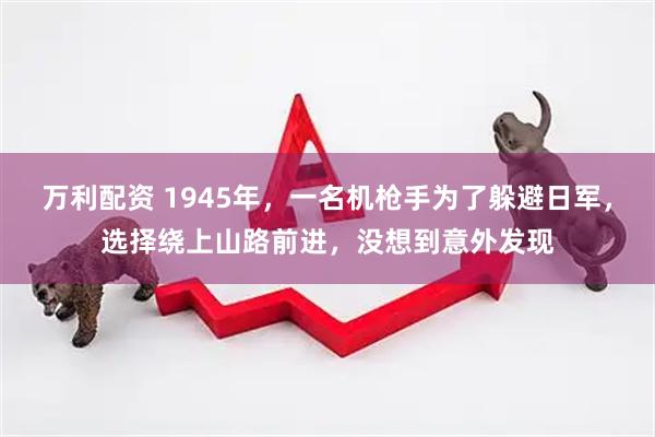 万利配资 1945年，一名机枪手为了躲避日军，选择绕上山路前进，没想到意外发现