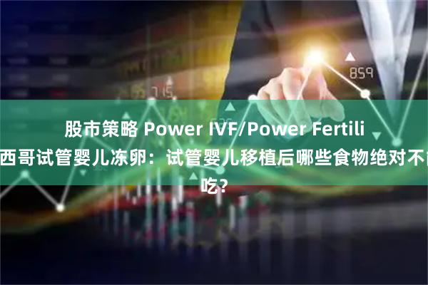 股市策略 Power IVF/Power Fertility 墨西哥试管婴儿冻卵：试管婴儿移植后哪些食物绝对不能吃？