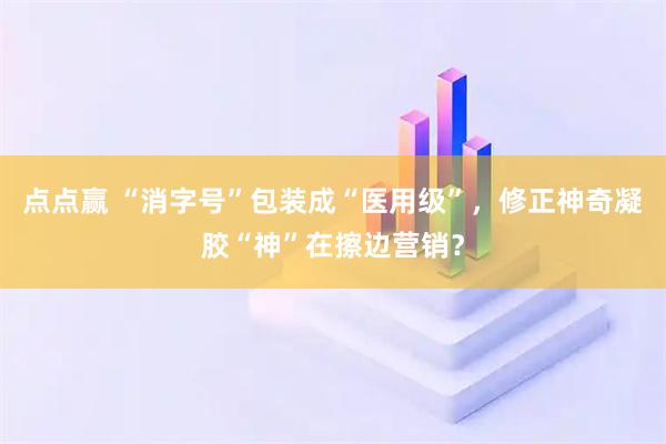 点点赢 “消字号”包装成“医用级”，修正神奇凝胶“神”在擦边营销？
