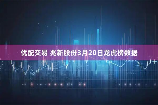 优配交易 兆新股份3月20日龙虎榜数据