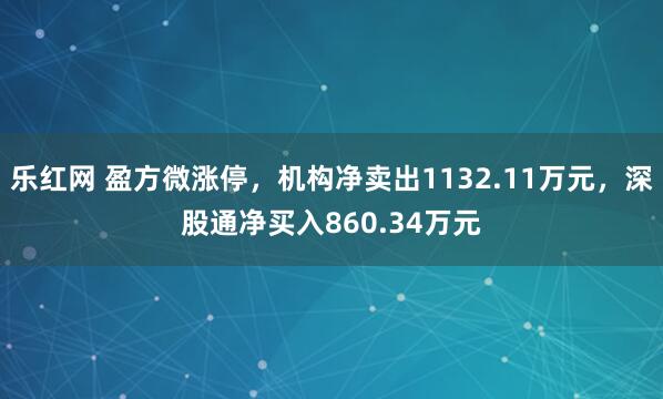 乐红网 盈方微涨停，机构净卖出1132.11万元，深股通净买入860.34万元