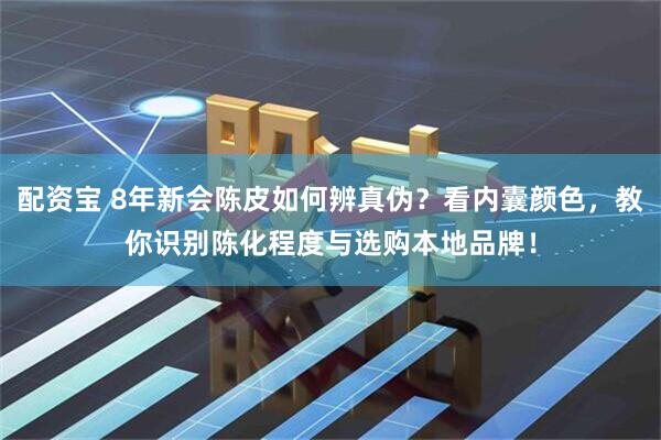 配资宝 8年新会陈皮如何辨真伪？看内囊颜色，教你识别陈化程度与选购本地品牌！