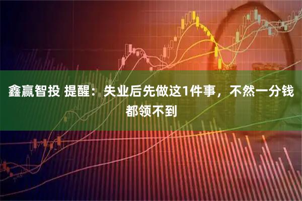 鑫赢智投 提醒：失业后先做这1件事，不然一分钱都领不到