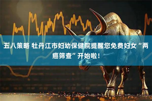 五八策略 牡丹江市妇幼保健院提醒您免费妇女“两癌筛查”开始啦！