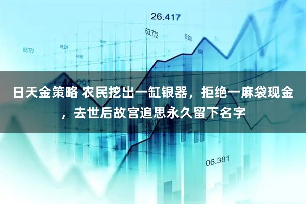 日天金策略 农民挖出一缸银器，拒绝一麻袋现金，去世后故宫追思永久留下名字