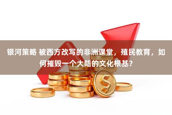 银河策略 被西方改写的非洲课堂，殖民教育，如何摧毁一个大陆的文化根基？