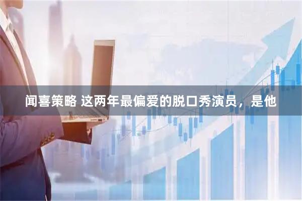 闻喜策略 这两年最偏爱的脱口秀演员，是他