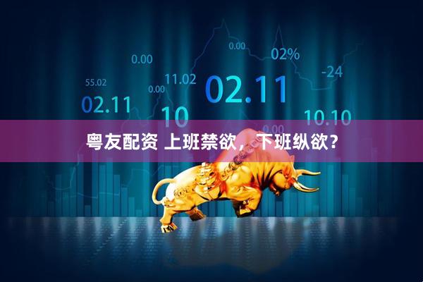 粤友配资 上班禁欲，下班纵欲？
