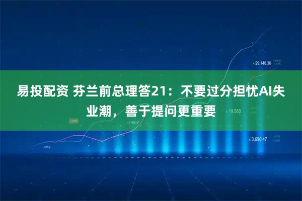 易投配资 芬兰前总理答21：不要过分担忧AI失业潮，善于提问更重要