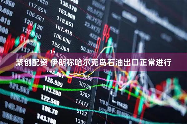 聚创配资 伊朗称哈尔克岛石油出口正常进行