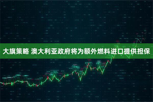 大旗策略 澳大利亚政府将为额外燃料进口提供担保