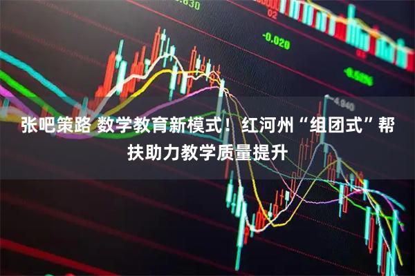 张吧策路 数学教育新模式！红河州“组团式”帮扶助力教学质量提升