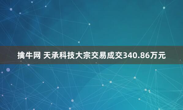 擒牛网 天承科技大宗交易成交340.86万元