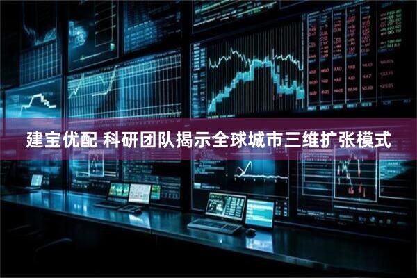 建宝优配 科研团队揭示全球城市三维扩张模式