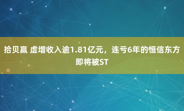 拾贝赢 虚增收入逾1.81亿元，连亏6年的恒信东方即将被ST